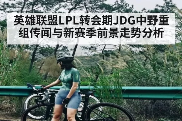 英雄联盟LPL转会期JDG中野重组传闻与新赛季前景走势分析（BOB）