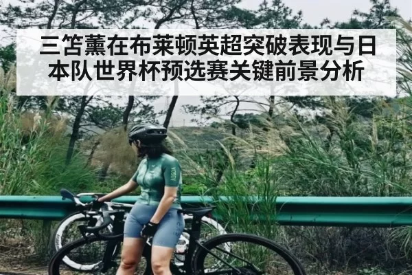 三笘薰在布莱顿英超突破表现与日本队世界杯预选赛关键前景分析 - BOB